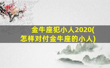 金牛座犯小人2020(怎样对付金牛座的小人)