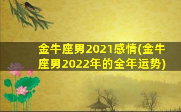 金牛座男2021感情(金牛座男2022年的全年运势)