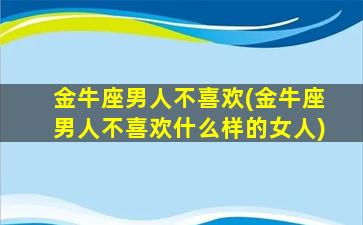 金牛座男人不喜欢(金牛座男人不喜欢什么样的女人)