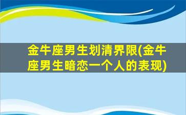 金牛座男生划清界限(金牛座男生暗恋一个人的表现)