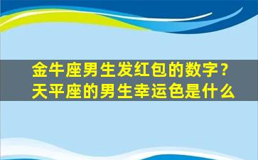 金牛座男生发红包的数字？天平座的男生幸运色是什么