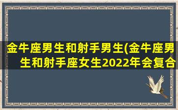 金牛座男生和射手男生(金牛座男生和射手座女生2022年会复合吗)