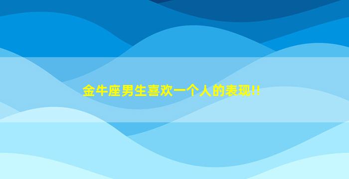 金牛座男生喜欢一个人的表现!!