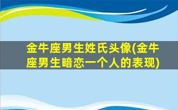 金牛座男生姓氏头像(金牛座男生暗恋一个人的表现)