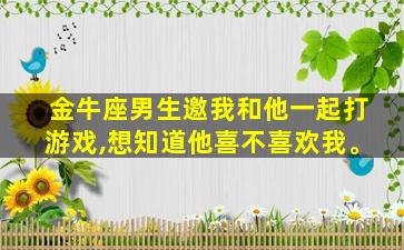 金牛座男生邀我和他一起打游戏,想知道他喜不喜欢我。