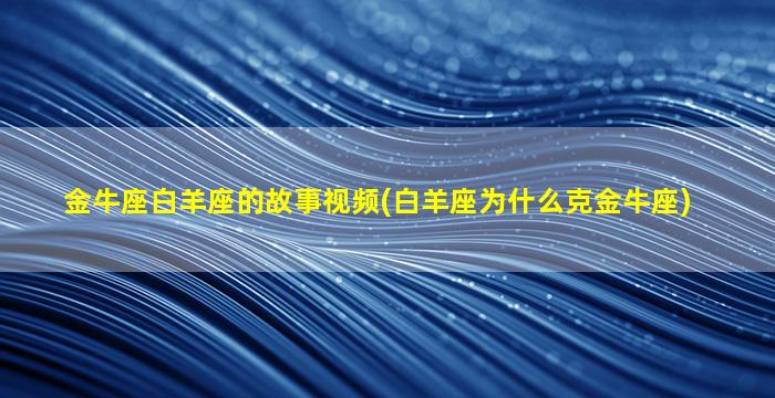 金牛座白羊座的故事视频(白羊座为什么克金牛座)