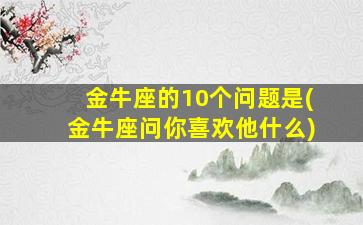 金牛座的10个问题是(金牛座问你喜欢他什么)