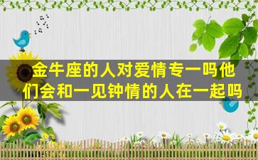 金牛座的人对爱情专一吗他们会和一见钟情的人在一起吗