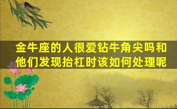 金牛座的人很爱钻牛角尖吗和他们发现抬杠时该如何处理呢