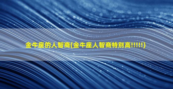 金牛座的人智商(金牛座人智商特别高!!!!!)