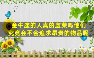 金牛座的人真的虚荣吗他们究竟会不会追求昂贵的物品呢