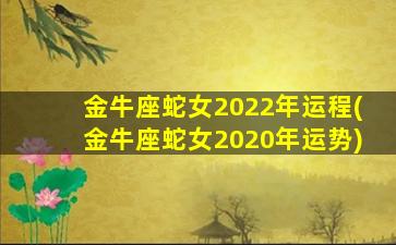 金牛座蛇女2022年运程(金牛座蛇女2020年运势)