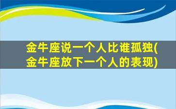 金牛座说一个人比谁孤独(金牛座放下一个人的表现)