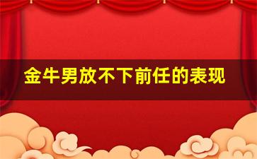 金牛男放不下前任的表现