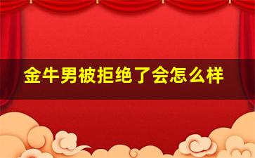 金牛男被拒绝了会怎么样