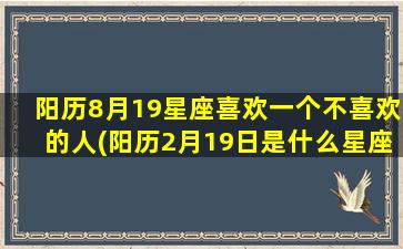 阳历8月19星座喜欢一个不喜欢的人(阳历2月19日是什么星座)