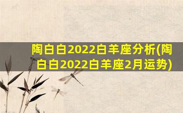 陶白白2022白羊座分析(陶白白2022白羊座2月运势)