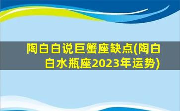 陶白白说巨蟹座缺点(陶白白水瓶座2023年运势)