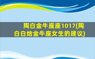 陶白金牛座座1017(陶白白给金牛座女生的建议)