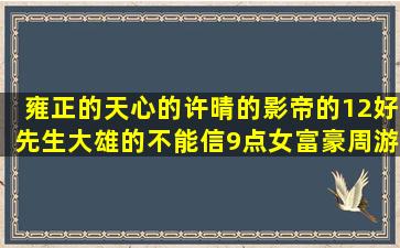 雍正的天心的许晴的影帝的12好先生大雄的不能信9点女富豪周游什么12星座之首