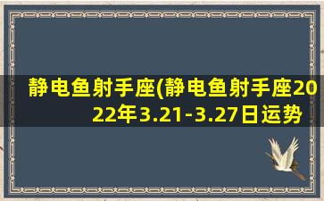 静电鱼射手座(静电鱼射手座2022年3.21-3.27日运势)