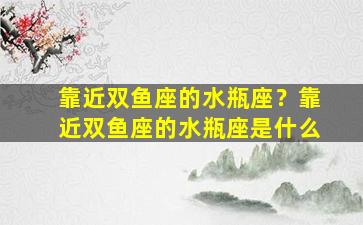 靠近双鱼座的水瓶座？靠近双鱼座的水瓶座是什么