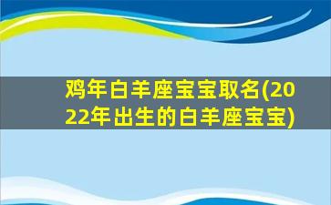 鸡年白羊座宝宝取名(2022年出生的白羊座宝宝)