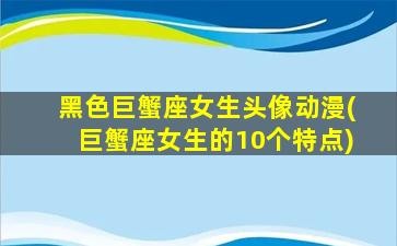 黑色巨蟹座女生头像动漫(巨蟹座女生的10个特点)