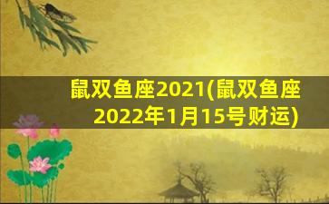 鼠双鱼座2021(鼠双鱼座2022年1月15号财运)