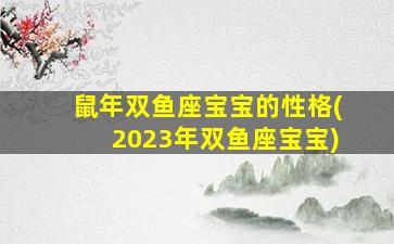 鼠年双鱼座宝宝的性格(2023年双鱼座宝宝)