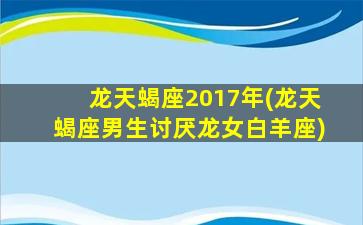 龙天蝎座2017年(龙天蝎座男生讨厌龙女白羊座)